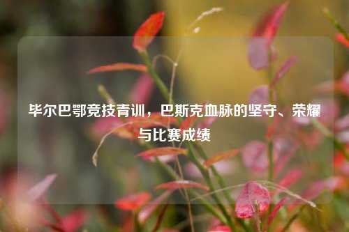 毕尔巴鄂竞技青训，巴斯克血脉的坚守、荣耀与比赛成绩