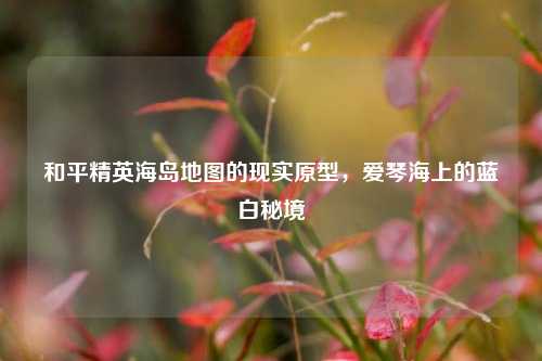 和平精英海岛地图的现实原型，爱琴海上的蓝白秘境