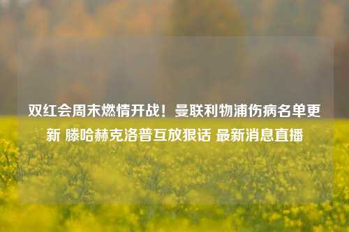 双红会周末燃情开战！曼联利物浦伤病名单更新 滕哈赫克洛普互放狠话 最新消息直播
