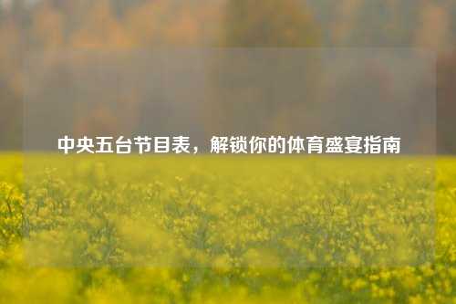 中央五台节目表，解锁你的体育盛宴指南