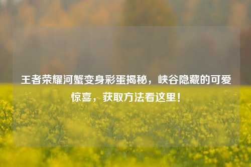 王者荣耀河蟹变身彩蛋揭秘，峡谷隐藏的可爱惊喜，获取方法看这里！