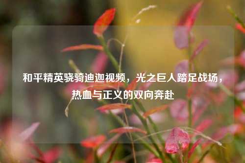 和平精英骁骑迪迦视频，光之巨人踏足战场，热血与正义的双向奔赴