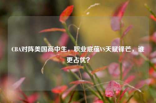 CBA对阵美国高中生，职业底蕴VS天赋锋芒，谁更占优？
