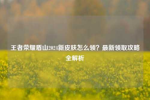 王者荣耀盾山2024新皮肤怎么领?最新领取攻略全解析