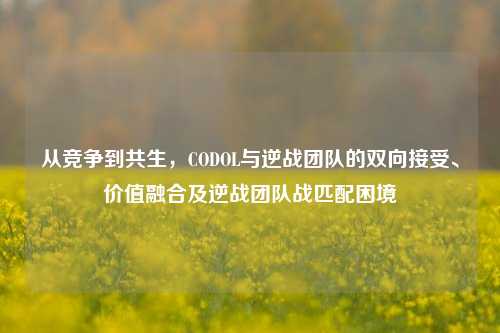 从竞争到共生，CODOL与逆战团队的双向接受、价值融合及逆战团队战匹配困境