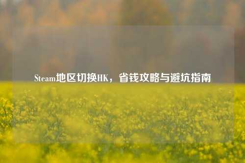 Steam地区切换HK，省钱攻略与避坑指南