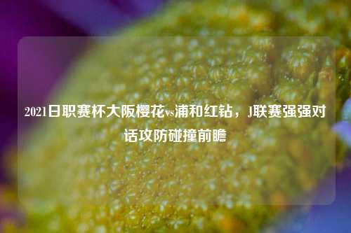 2021日职赛杯大阪樱花vs浦和红钻，J联赛强强对话攻防碰撞前瞻