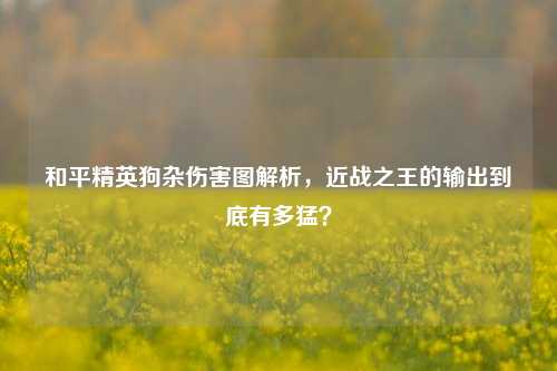 和平精英狗杂伤害图解析，近战之王的输出到底有多猛？