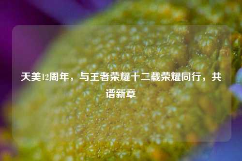 天美12周年，与王者荣耀十二载荣耀同行，共谱新章