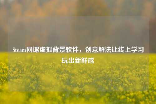 Steam网课虚拟背景软件，创意解法让线上学习玩出新鲜感