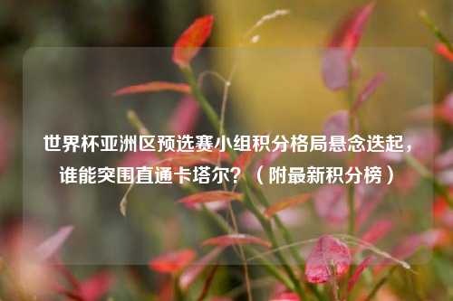 世界杯亚洲区预选赛小组积分格局悬念迭起，谁能突围直通卡塔尔？（附最新积分榜）