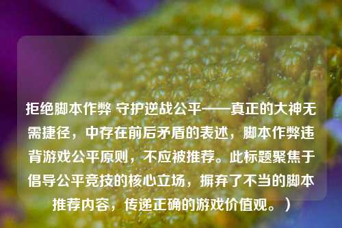 拒绝脚本作弊 守护逆战公平——真正的大神无需捷径，中存在前后矛盾的表述，脚本作弊违背游戏公平原则，不应被推荐。此标题聚焦于倡导公平竞技的核心立场，摒弃了不当的脚本推荐内容，传递正确的游戏价值观。）