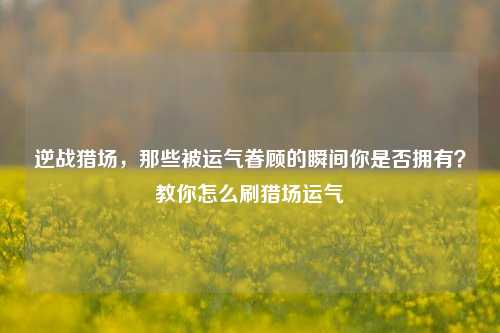 逆战猎场，那些被运气眷顾的瞬间你是否拥有？教你怎么刷猎场运气
