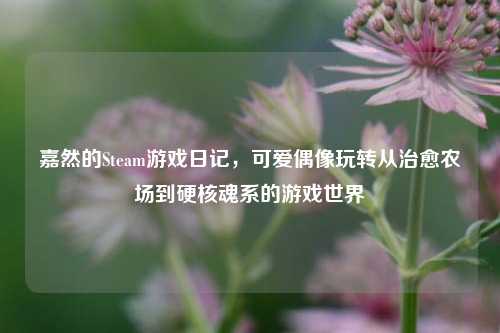 嘉然的Steam游戏日记，可爱偶像玩转从治愈农场到硬核魂系的游戏世界