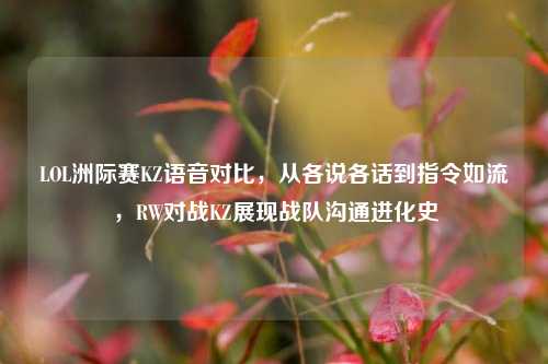 LOL洲际赛KZ语音对比，从各说各话到指令如流，RW对战KZ展现战队沟通进化史