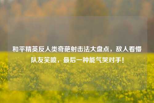 和平精英反人类奇葩射击法大盘点，敌人看懵队友笑喷，最后一种能气哭对手！