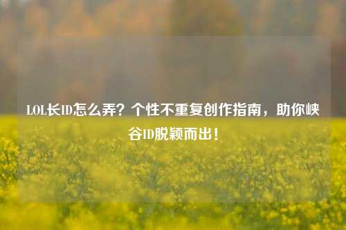 LOL长ID怎么弄？个性不重复创作指南，助你峡谷ID脱颖而出！