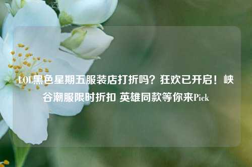 LOL黑色星期五服装店打折吗？狂欢已开启！峡谷潮服限时折扣 英雄同款等你来Pick