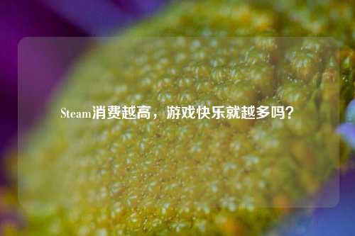 Steam消费越高，游戏快乐就越多吗？