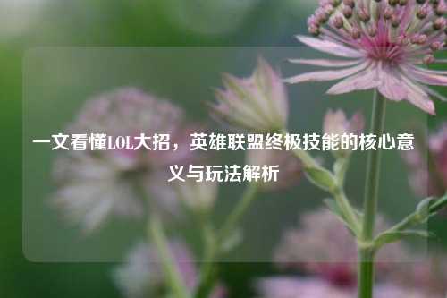 一文看懂LOL大招，英雄联盟终极技能的核心意义与玩法解析