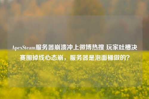ApexSteam服务器崩溃冲上微博热搜 玩家吐槽决赛圈掉线心态崩，服务器是泡面桶做的？