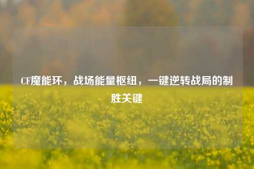 CF魔能环，战场能量枢纽，一键逆转战局的制胜关键