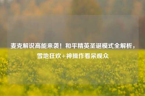 麦克解说高能来袭！和平精英圣诞模式全解析，雪地狂欢+神操作看呆观众