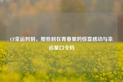 CF幸运时刻，那些刻在青春里的惊喜感动与幸运星口令码