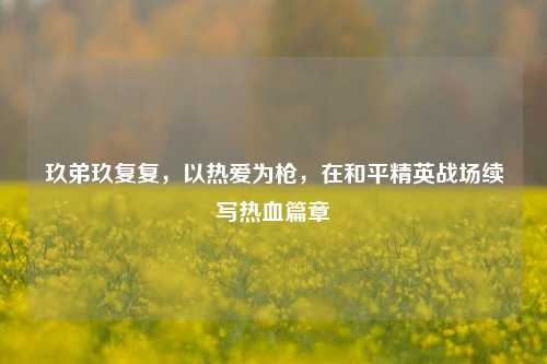 玖弟玖复复，以热爱为枪，在和平精英战场续写热血篇章