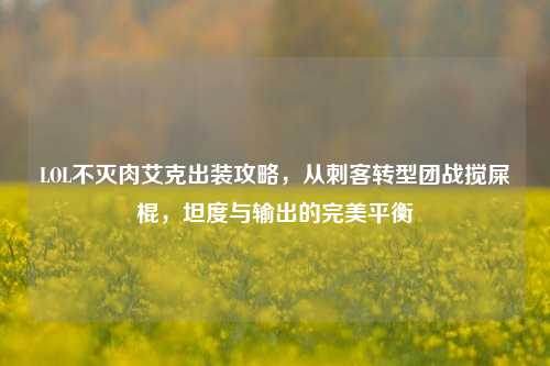 LOL不灭肉艾克出装攻略，从刺客转型团战搅屎棍，坦度与输出的完美平衡