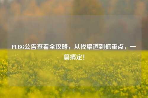 PUBG公告查看全攻略，从找渠道到抓重点，一篇搞定！