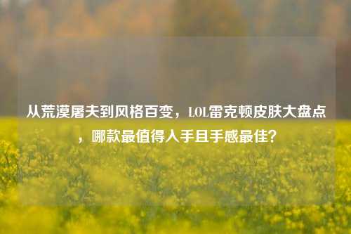 从荒漠屠夫到风格百变，LOL雷克顿皮肤大盘点，哪款最值得入手且手感最佳？