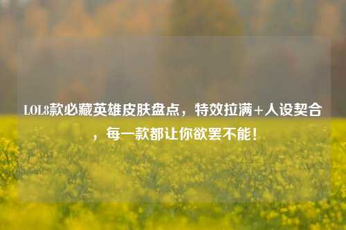 LOL8款必藏英雄皮肤盘点，特效拉满+人设契合，每一款都让你欲罢不能！