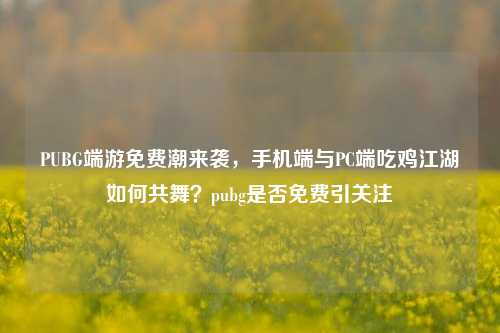 PUBG端游免费潮来袭，手机端与PC端吃鸡江湖如何共舞？pubg是否免费引关注