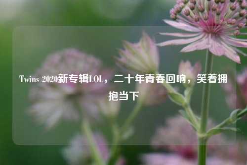 Twins 2020新专辑LOL，二十年青春回响，笑着拥抱当下