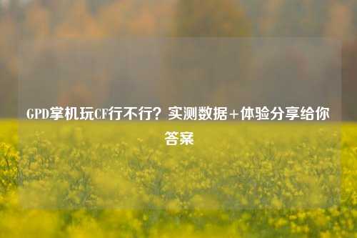 GPD掌机玩CF行不行？实测数据+体验分享给你答案
