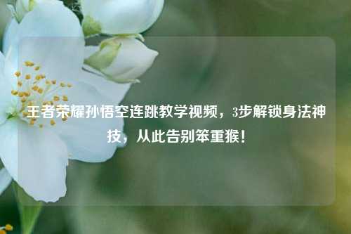 王者荣耀孙悟空连跳教学视频，3步解锁身法神技，从此告别笨重猴！