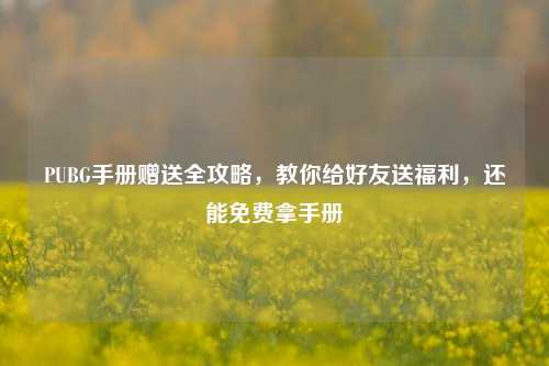 PUBG手册赠送全攻略，教你给好友送福利，还能免费拿手册