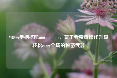 MOGA手柄搭配moto edge s，玩王者荣耀操作升级轻松carry全场的秘密武器