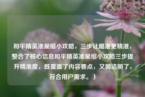 和平精英准星缩小攻略，三步让瞄准更精准，整合了核心信息和平精英准星缩小攻略三步提升精准度，既覆盖了内容要点，又简洁明了，符合用户需求。）