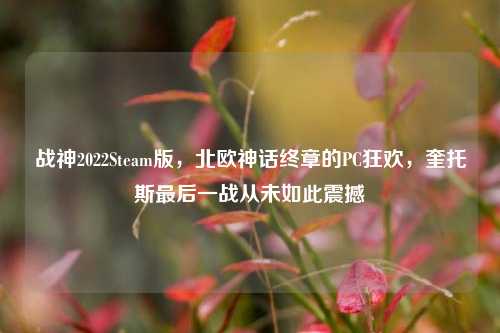 战神2022Steam版，北欧神话终章的PC狂欢，奎托斯最后一战从未如此震撼