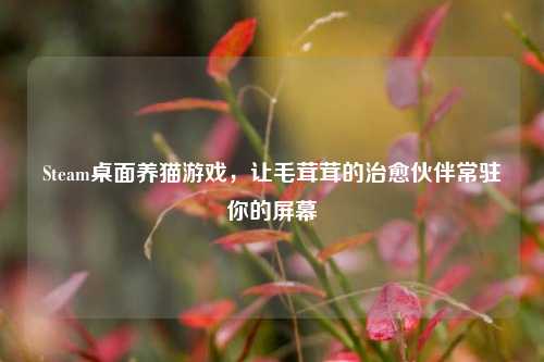 Steam桌面养猫游戏，让毛茸茸的治愈伙伴常驻你的屏幕
