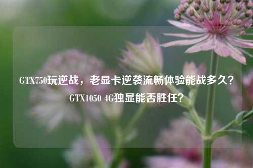 GTX750玩逆战，老显卡逆袭流畅体验能战多久？GTX1050 4G独显能否胜任？