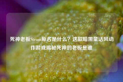 死神老板Steam原名是什么？这款暗黑童话风动作游戏揭秘死神的老板是谁