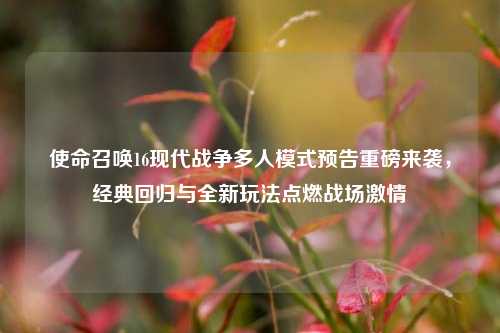 使命召唤16现代战争多人模式预告重磅来袭，经典回归与全新玩法点燃战场激情