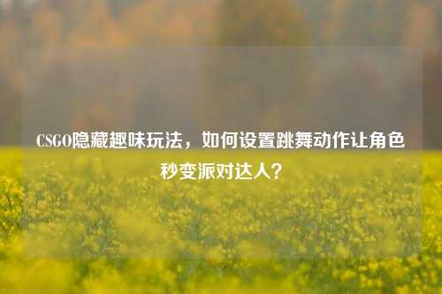 CSGO隐藏趣味玩法，如何设置跳舞动作让角色秒变派对达人？