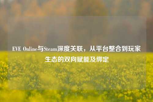 EVE Online与Steam深度关联，从平台整合到玩家生态的双向赋能及绑定