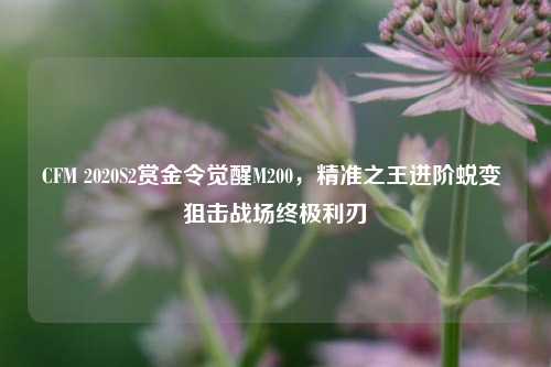CFM 2020S2赏金令觉醒M200，精准之王进阶蜕变 狙击战场终极利刃