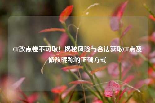 CF改点卷不可取！揭秘风险与合法获取CF点及修改昵称的正确方式