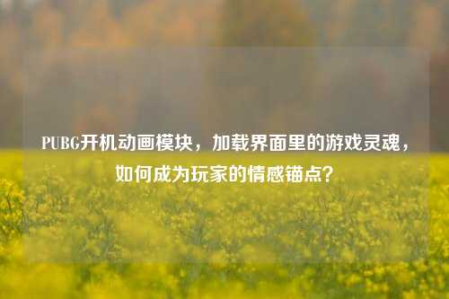 PUBG开机动画模块，加载界面里的游戏灵魂，如何成为玩家的情感锚点？